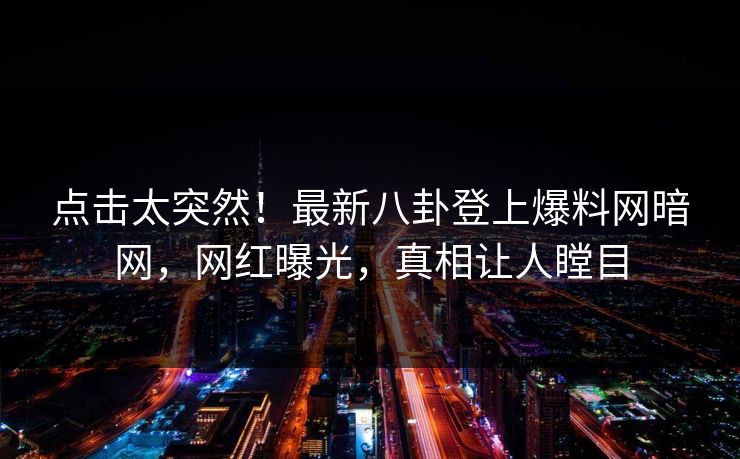 点击太突然！最新八卦登上爆料网暗网，网红曝光，真相让人瞠目