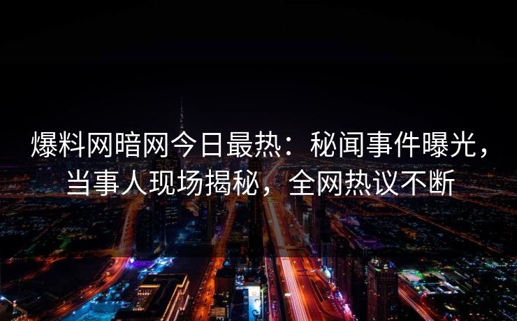 爆料网暗网今日最热：秘闻事件曝光，当事人现场揭秘，全网热议不断