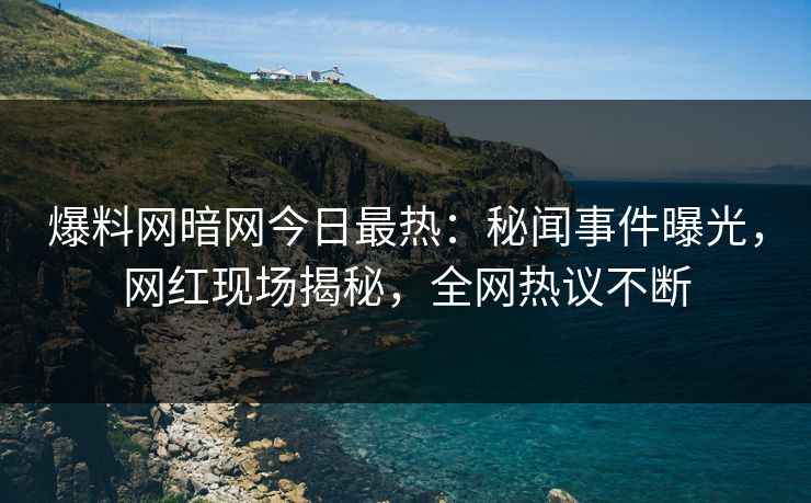 爆料网暗网今日最热：秘闻事件曝光，网红现场揭秘，全网热议不断