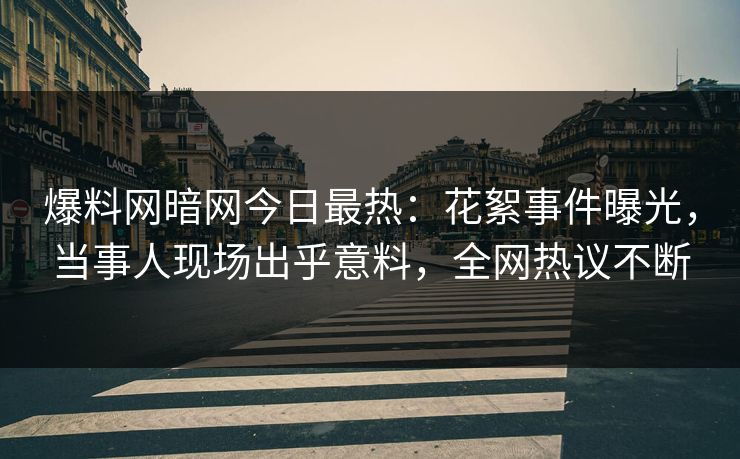 爆料网暗网今日最热：花絮事件曝光，当事人现场出乎意料，全网热议不断