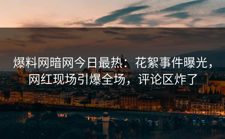 爆料网暗网今日最热：花絮事件曝光，网红现场引爆全场，评论区炸了