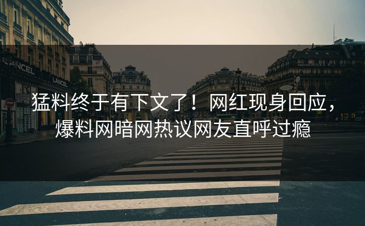 猛料终于有下文了！网红现身回应，爆料网暗网热议网友直呼过瘾