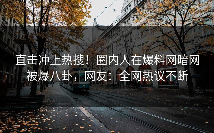 直击冲上热搜！圈内人在爆料网暗网被爆八卦，网友：全网热议不断