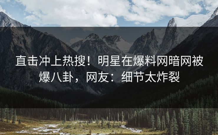 直击冲上热搜！明星在爆料网暗网被爆八卦，网友：细节太炸裂