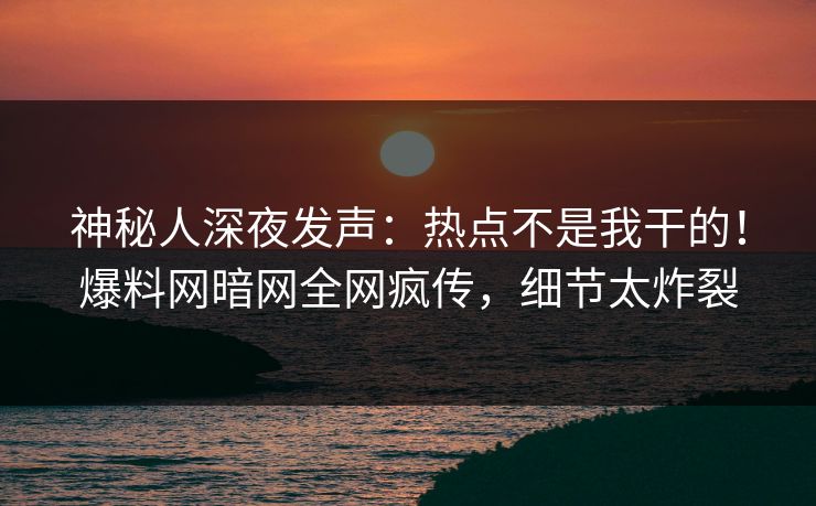 神秘人深夜发声:热点不是我干的!爆料网暗网全网疯传,细节太炸裂 神秘人深夜发声:热点不是我干的!爆料网暗网全网疯传,细节太炸裂