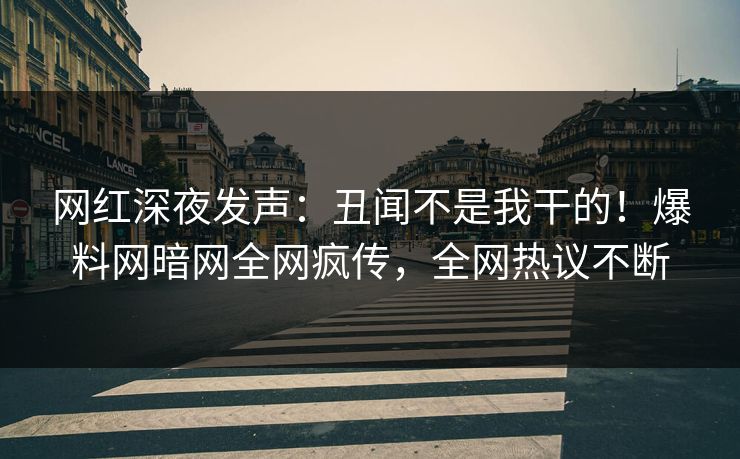 网红深夜发声：丑闻不是我干的！爆料网暗网全网疯传，全网热议不断