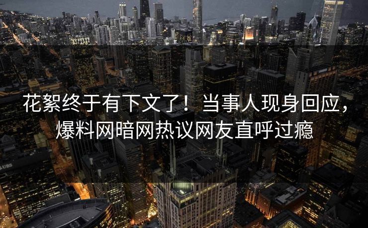 花絮终于有下文了！当事人现身回应，爆料网暗网热议网友直呼过瘾