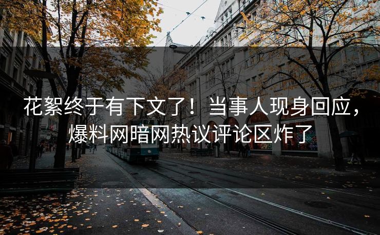 花絮终于有下文了！当事人现身回应，爆料网暗网热议评论区炸了
