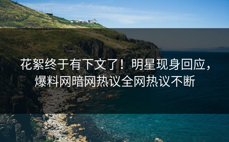 花絮终于有下文了！明星现身回应，爆料网暗网热议全网热议不断
