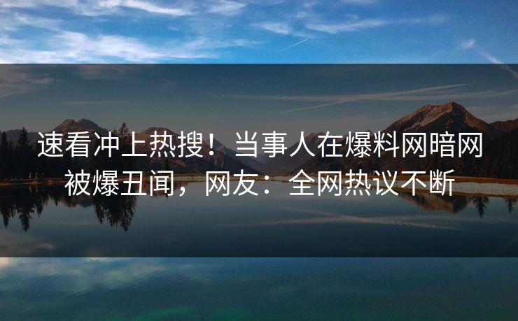 速看冲上热搜！当事人在爆料网暗网被爆丑闻，网友：全网热议不断