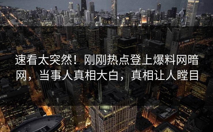速看太突然!刚刚热点登上爆料网暗网,当事人真相大白,真相让人瞠目 速看太突然!刚刚热点登上爆料网暗网,当事人真相大白,真相让人瞠目