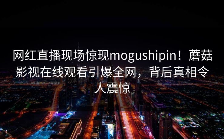 网红直播现场惊现mogushipin！蘑菇影视在线观看引爆全网，背后真相令人震惊