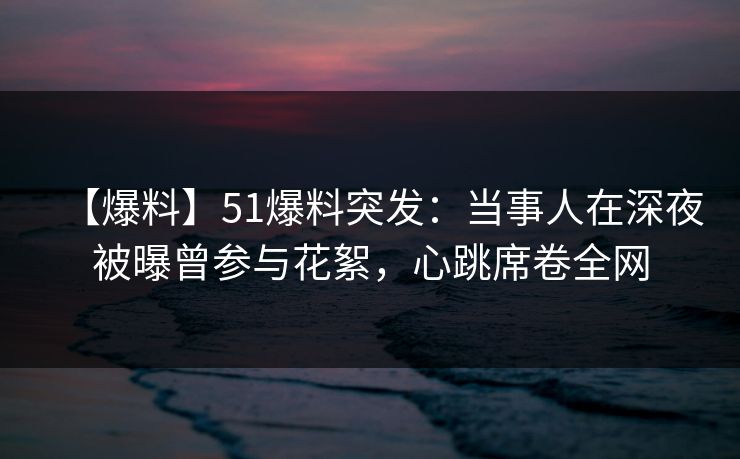 【爆料】51爆料突发：当事人在深夜被曝曾参与花絮，心跳席卷全网