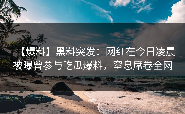 【爆料】黑料突发：网红在今日凌晨被曝曾参与吃瓜爆料，窒息席卷全网