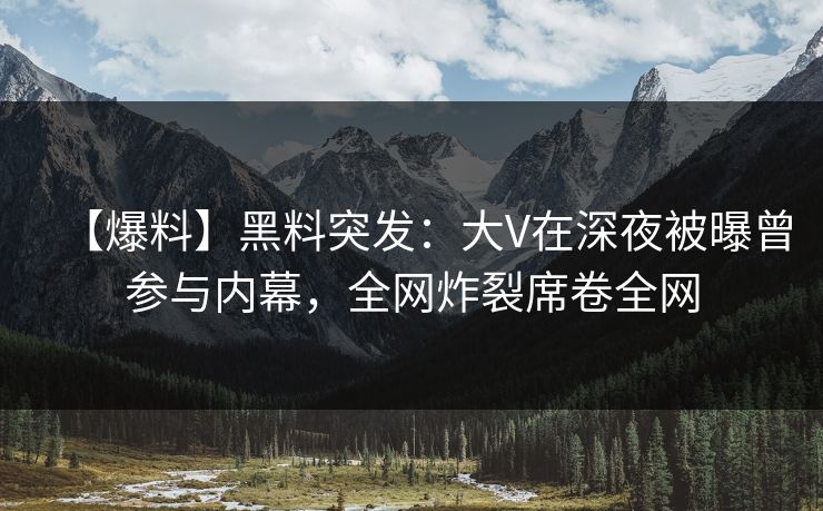 【爆料】黑料突发：大V在深夜被曝曾参与内幕，全网炸裂席卷全网