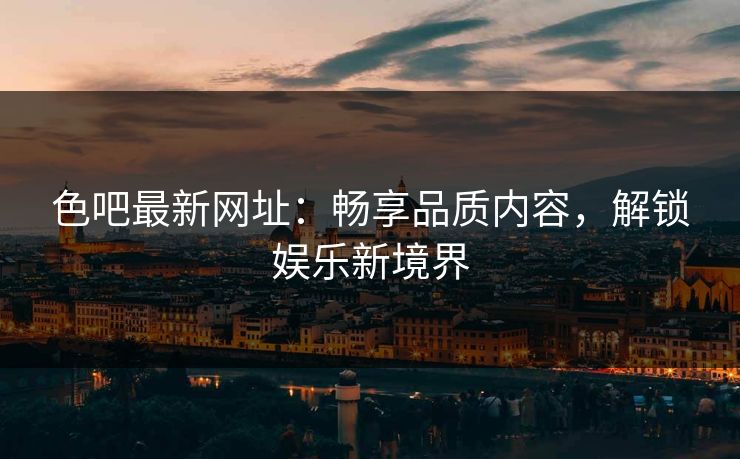 色吧最新网址：畅享品质内容，解锁娱乐新境界
