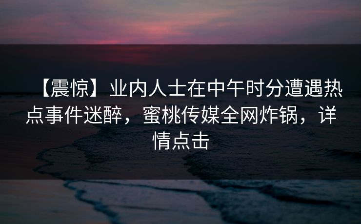 【震惊】业内人士在中午时分遭遇热点事件迷醉，蜜桃传媒全网炸锅，详情点击