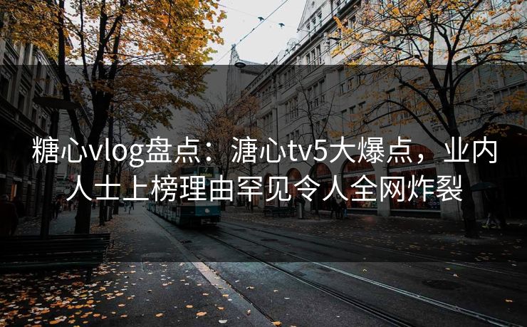 糖心vlog盘点：溏心tv5大爆点，业内人士上榜理由罕见令人全网炸裂