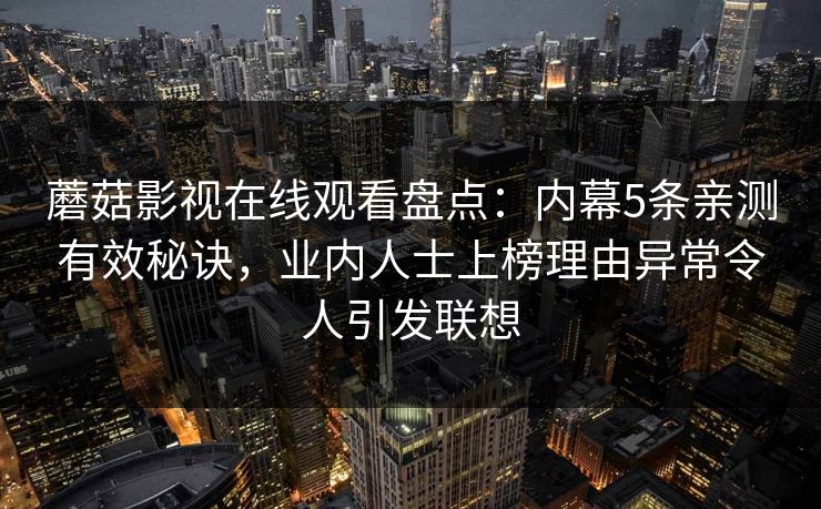 蘑菇影视在线观看盘点：内幕5条亲测有效秘诀，业内人士上榜理由异常令人引发联想