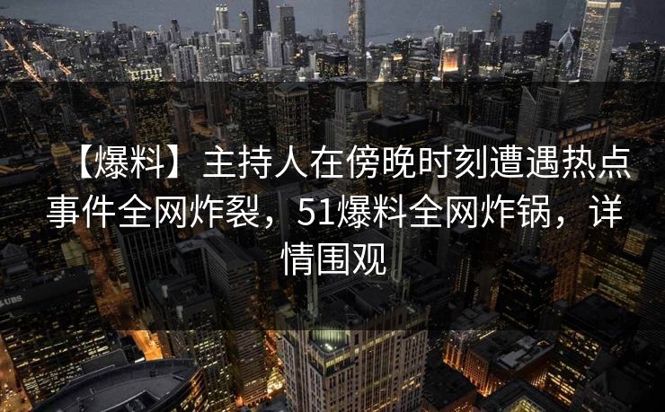 【爆料】主持人在傍晚时刻遭遇热点事件全网炸裂，51爆料全网炸锅，详情围观