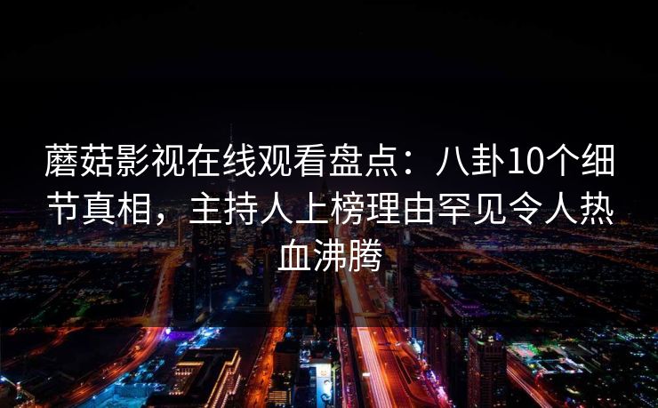 蘑菇影视在线观看盘点：八卦10个细节真相，主持人上榜理由罕见令人热血沸腾