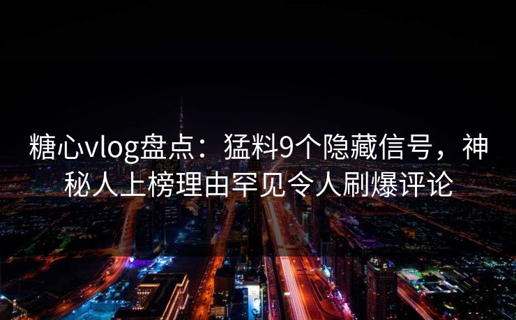 糖心vlog盘点：猛料9个隐藏信号，神秘人上榜理由罕见令人刷爆评论