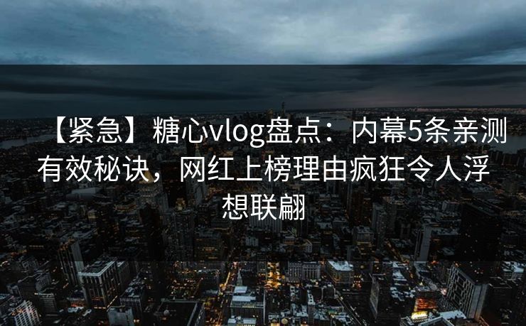 【紧急】糖心vlog盘点：内幕5条亲测有效秘诀，网红上榜理由疯狂令人浮想联翩