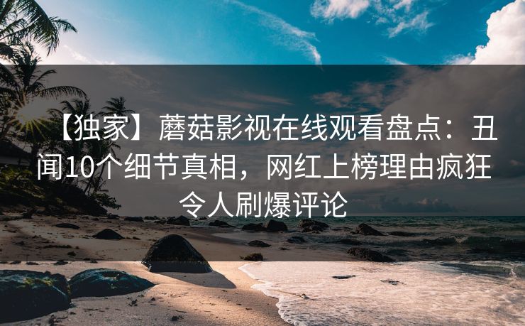 【独家】蘑菇影视在线观看盘点:丑闻10个细节真相,网红上榜理由疯狂令人刷爆评论 【独家】蘑菇影视在线观看盘点:丑闻10个细节真相,网红上榜理由疯狂令人刷爆评论