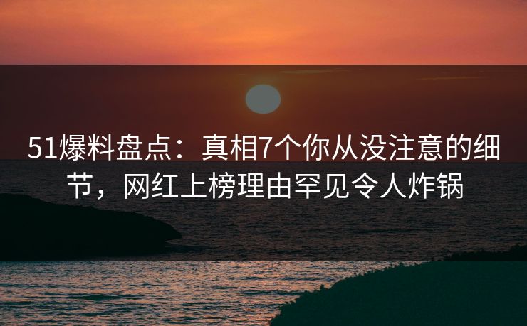 51爆料盘点:真相7个你从没注意的细节,网红上榜理由罕见令人炸锅 51爆料盘点:真相7个你从没注意的细节,网红上榜理由罕见令人炸锅