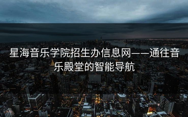 星海音乐学院招生办信息网——通往音乐殿堂的智能导航 星海音乐学院招生办信息网——通往音乐殿堂的智能导航