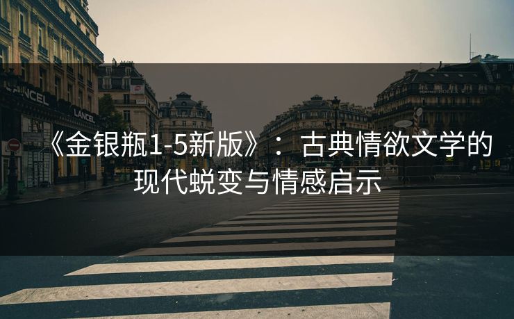 《金银瓶1-5新版》:古典情欲文学的现代蜕变与情感启示 《金银瓶1-5新版》:古典情欲文学的现代蜕变与情感启示