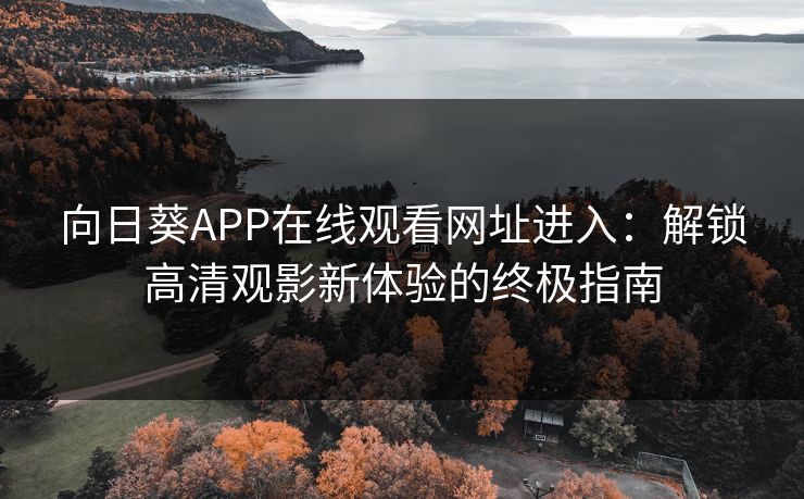 向日葵APP在线观看网址进入:解锁高清观影新体验的终极指南 向日葵APP在线观看网址进入:解锁高清观影新体验的终极指南