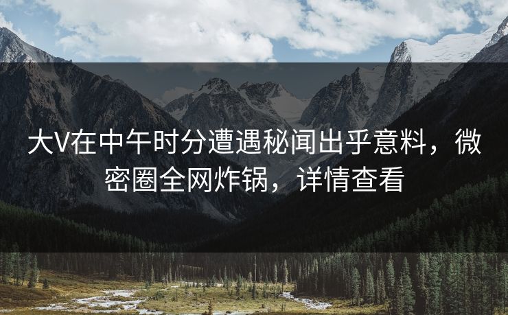 大V在中午时分遭遇秘闻出乎意料，微密圈全网炸锅，详情查看