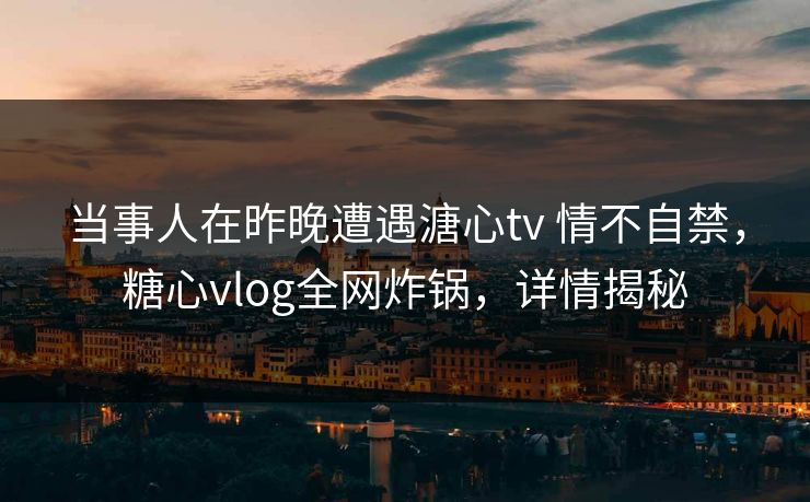 当事人在昨晚遭遇溏心tv 情不自禁，糖心vlog全网炸锅，详情揭秘