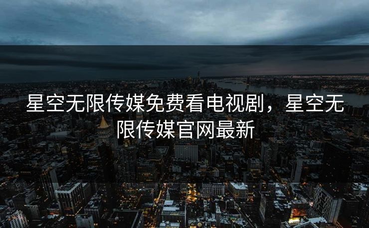 星空无限传媒免费看电视剧,星空无限传媒官网最新 星空无限传媒免费看电视剧,星空无限传媒官网最新