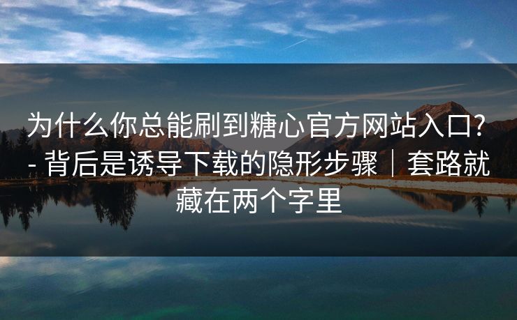 为什么你总能刷到糖心官方网站入口? - 背后是诱导下载的隐形步骤|套路就藏在两个字里 为什么你总能刷到糖心官方网站入口? - 背后是诱导下载的隐形步骤|套路就藏在两个字里