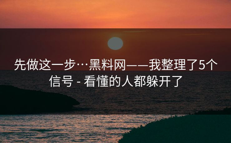 先做这一步…黑料网——我整理了5个信号 - 看懂的人都躲开了
