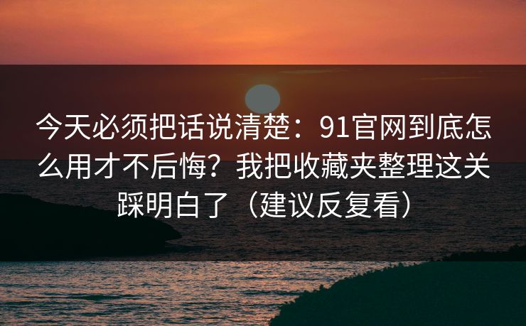 今天必须把话说清楚:91官网到底怎么用才不后悔?我把收藏夹整理这关踩明白了(建议反复看) 今天必须把话说清楚:91官网到底怎么用才不后悔?我把收藏夹整理这关踩明白了(建议反复看)