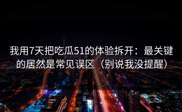 我用7天把吃瓜51的体验拆开：最关键的居然是常见误区（别说我没提醒）