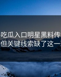 刚刚——吃瓜入口明星黑料传播很猛——但关键线索缺了这一环