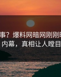 大V又出事？爆料网暗网刚刚曝出内幕内幕，真相让人瞠目