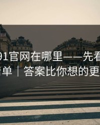 别再问91官网在哪里——先看这份排雷清单｜答案比你想的更简单