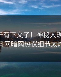 内幕终于有下文了！神秘人现身回应，爆料网暗网热议细节太炸裂
