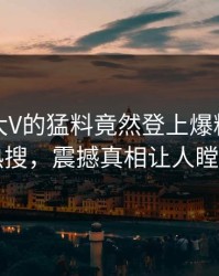 点击！大V的猛料竟然登上爆料网暗网热搜，震撼真相让人瞠目