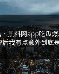 别急着信 · 黑料网app吃瓜爆料这段传播 · 拆解后我有点意外到底是真是假？