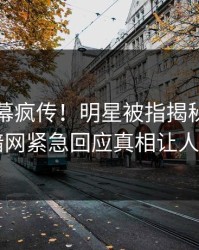 刚刚内幕疯传！明星被指揭秘，爆料网暗网紧急回应真相让人瞠目