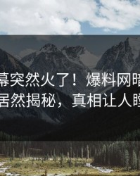 本周内幕突然火了！爆料网暗网当事人居然揭秘，真相让人瞠目