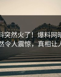 本周猛料突然火了！爆料网暗网神秘人居然令人震惊，真相让人瞠目