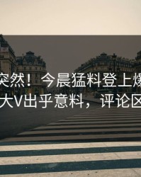 发现太突然！今晨猛料登上爆料网暗网，大V出乎意料，评论区炸了