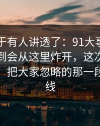 这回终于有人讲透了：91大事件近日没人想到会从这里炸开，这次不只是热度高，把大家忽略的那一段拖回视线